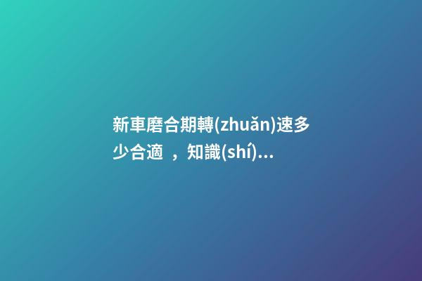 新車磨合期轉(zhuǎn)速多少合適，知識(shí)介紹